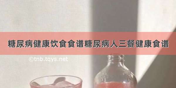 糖尿病健康饮食食谱糖尿病人三餐健康食谱