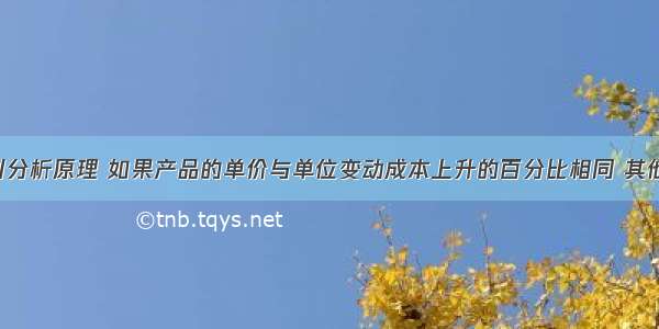 根据本量利分析原理 如果产品的单价与单位变动成本上升的百分比相同 其他因素不变 