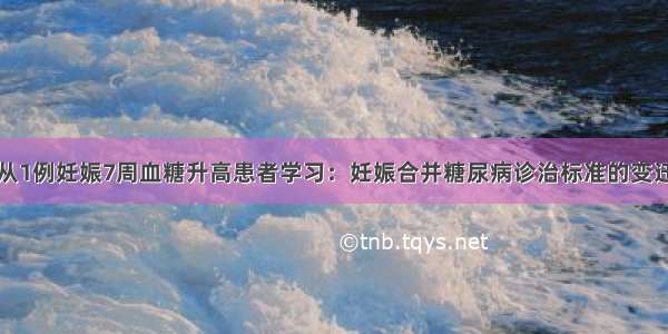 从1例妊娠7周血糖升高患者学习：妊娠合并糖尿病诊治标准的变迁