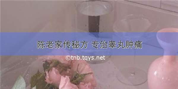 陈老家传秘方 专治睾丸肿痛