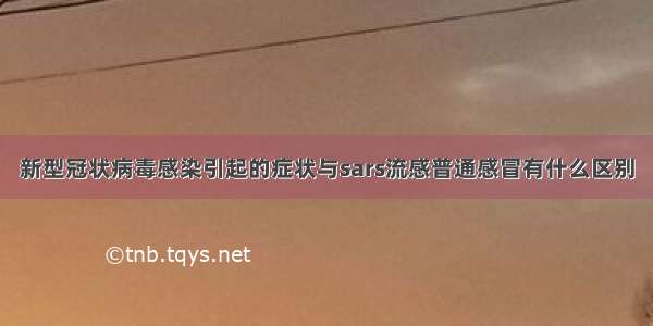 新型冠状病毒感染引起的症状与sars流感普通感冒有什么区别