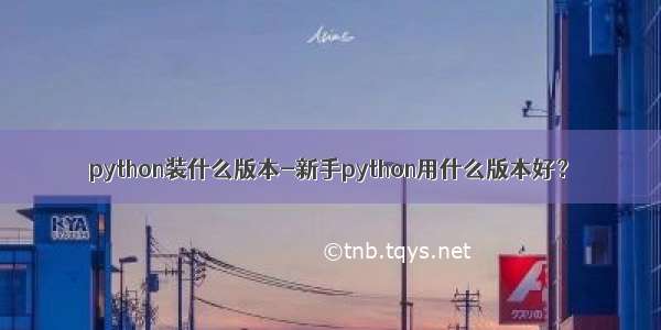 python装什么版本-新手python用什么版本好？