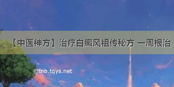 【中医神方】治疗白癜风祖传秘方 一周根治