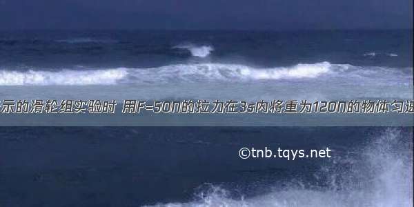 小明按如图所示的滑轮组实验时 用F=50N的拉力在3s内将重为120N的物体匀速提高了10cm