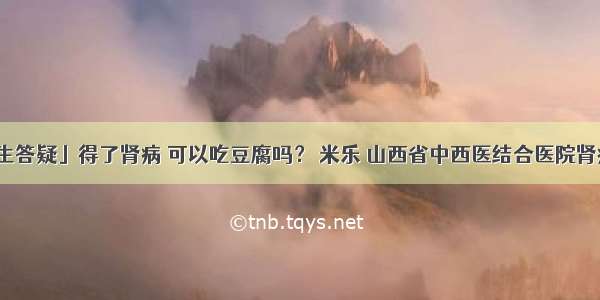 「医生答疑」得了肾病 可以吃豆腐吗？ 米乐 山西省中西医结合医院肾病一科