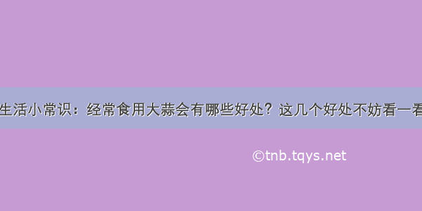 生活小常识：经常食用大蒜会有哪些好处？这几个好处不妨看一看