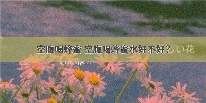 空腹喝蜂蜜 空腹喝蜂蜜水好不好？