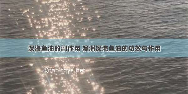 深海鱼油的副作用 澳洲深海鱼油的功效与作用