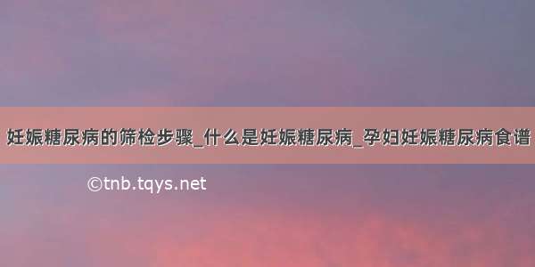 妊娠糖尿病的筛检步骤_什么是妊娠糖尿病_孕妇妊娠糖尿病食谱