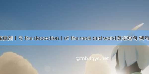 颈腰痛煎剂Ⅰ号 the decoctionⅠof the neck and waist英语短句 例句大全