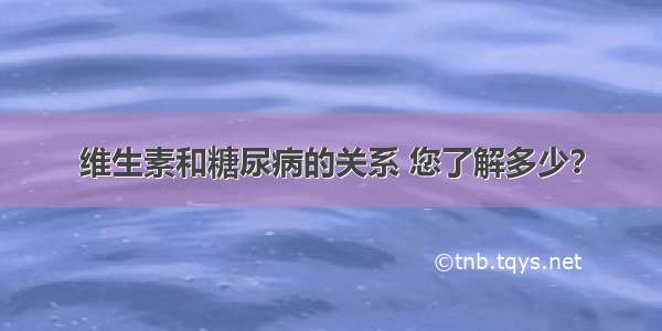 维生素和糖尿病的关系 您了解多少？