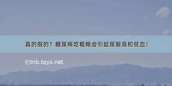 真的假的？糖尿病吃粗粮会引起尿酸高和贫血！