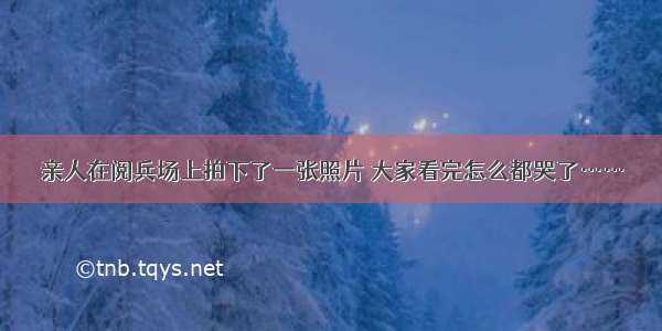 亲人在阅兵场上拍下了一张照片 大家看完怎么都哭了……