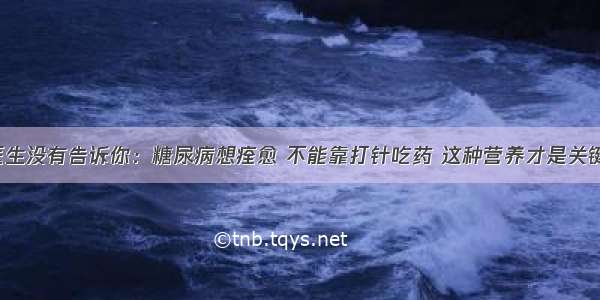 医生没有告诉你：糖尿病想痊愈 不能靠打针吃药 这种营养才是关键！