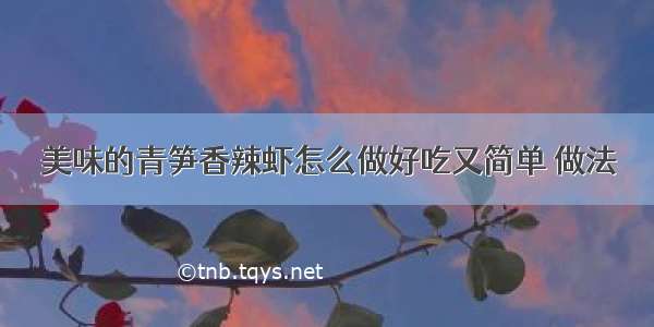 美味的青笋香辣虾怎么做好吃又简单 做法