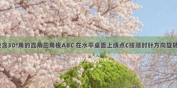 如图 一块含30°角的直角三角板ABC 在水平桌面上绕点C按顺时针方向旋转到A′B′C′