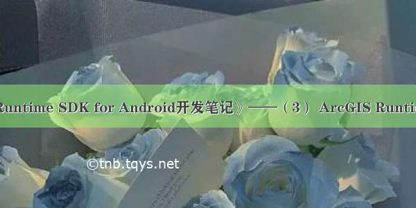 《ArcGIS Runtime SDK for Android开发笔记》——（3） ArcGIS Runtime SDK概述