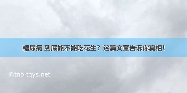 糖尿病 到底能不能吃花生？这篇文章告诉你真相！