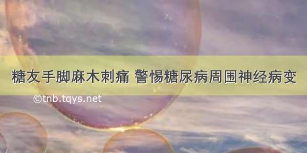 糖友手脚麻木刺痛 警惕糖尿病周围神经病变