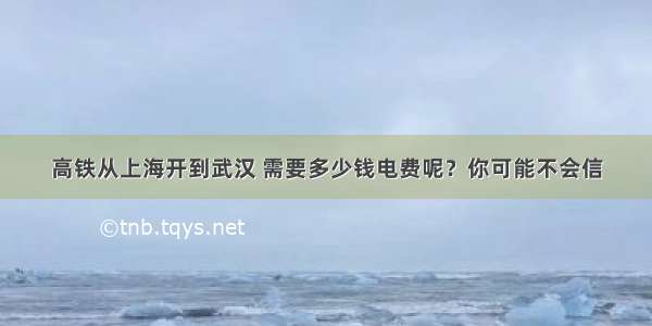 高铁从上海开到武汉 需要多少钱电费呢？你可能不会信