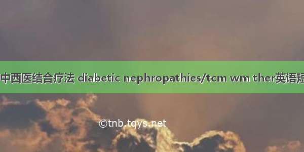 糖尿病肾病/中西医结合疗法 diabetic nephropathies/tcm wm ther英语短句 例句大全