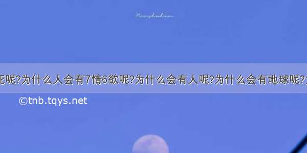 为什么人会死呢?为什么人会有7情6欲呢?为什么会有人呢?为什么会有地球呢?为什么会有宇