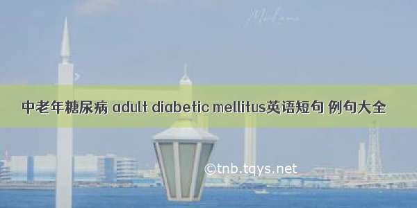 中老年糖尿病 adult diabetic mellitus英语短句 例句大全