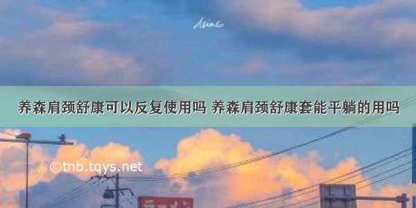 养森肩颈舒康可以反复使用吗 养森肩颈舒康套能平躺的用吗