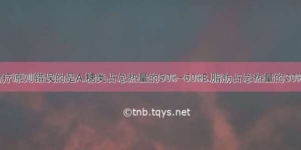 糖尿病饮食治疗原则错误的是A.糖类占总热量的50%~60%B.脂肪占总热量的30%C.蛋白质占总