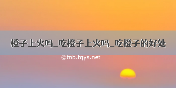 橙子上火吗_吃橙子上火吗_吃橙子的好处