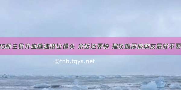 这20种主食升血糖速度比馒头 米饭还要快 建议糖尿病病友最好不要吃！