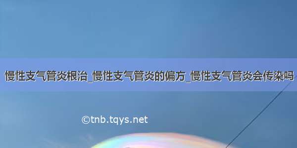 慢性支气管炎根治_慢性支气管炎的偏方_慢性支气管炎会传染吗