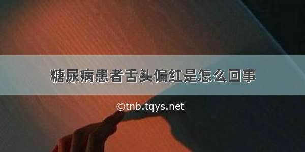 糖尿病患者舌头偏红是怎么回事