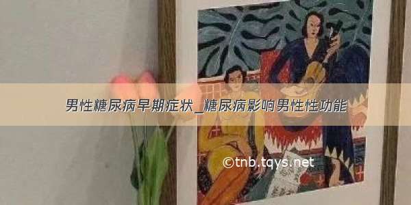 男性糖尿病早期症状_糖尿病影响男性性功能