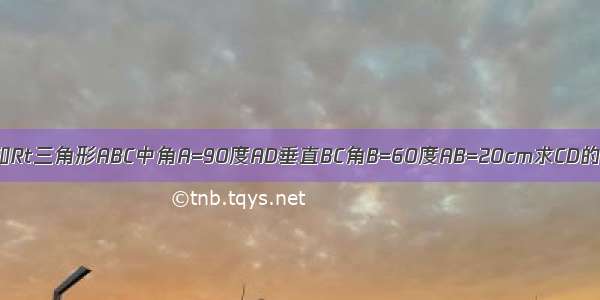 已知Rt三角形ABC中角A=90度AD垂直BC角B=60度AB=20cm求CD的长