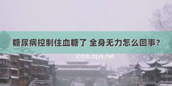 糖尿病控制住血糖了 全身无力怎么回事？