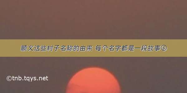 顺义这些村子名称的由来 每个名字都是一段故事⑥