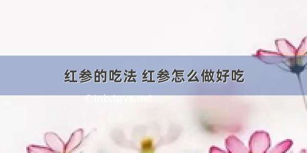 红参的吃法 红参怎么做好吃