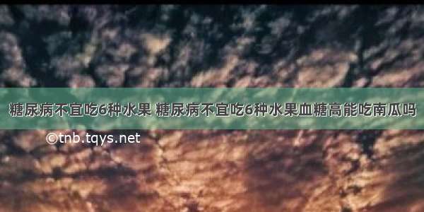 糖尿病不宜吃6种水果 糖尿病不宜吃6种水果血糖高能吃南瓜吗