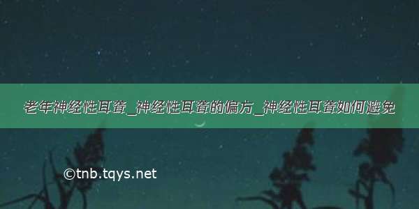 老年神经性耳聋_神经性耳聋的偏方_神经性耳聋如何避免