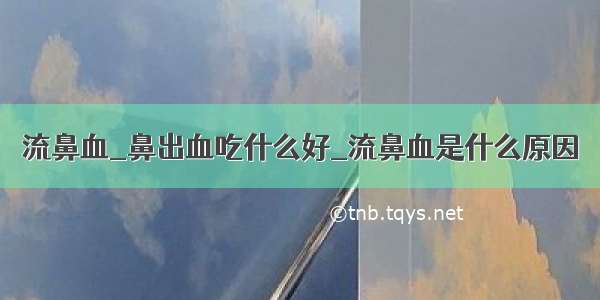 流鼻血_鼻出血吃什么好_流鼻血是什么原因