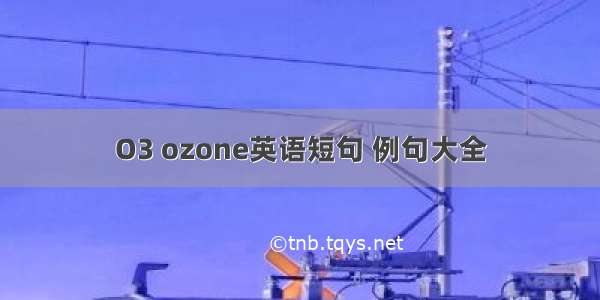 O3 ozone英语短句 例句大全