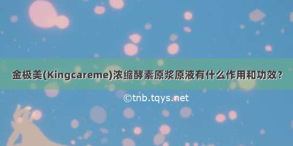 金极美(Kingcareme)浓缩酵素原浆原液有什么作用和功效？