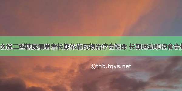 为什么说二型糖尿病患者长期依靠药物治疗会短命 长期运动和控食会长寿？