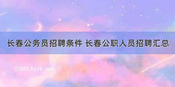 长春公务员招聘条件 长春公职人员招聘汇总