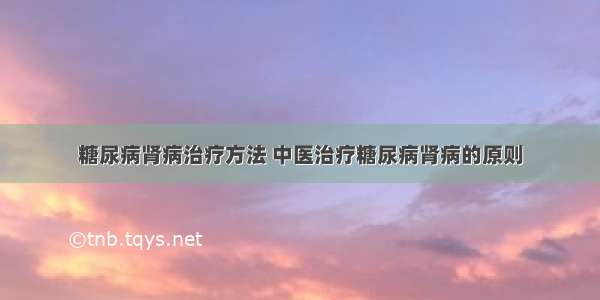 糖尿病肾病治疗方法 中医治疗糖尿病肾病的原则