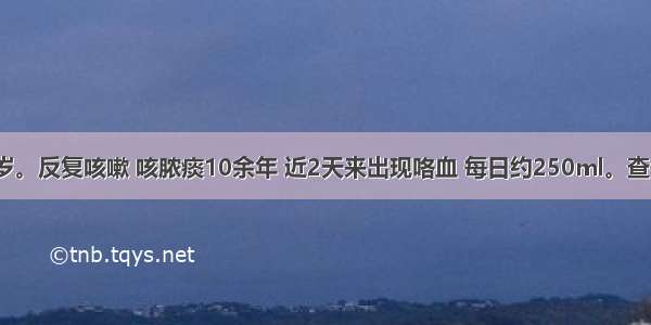 患者男 48岁。反复咳嗽 咳脓痰10余年 近2天来出现咯血 每日约250ml。查体：右下肺