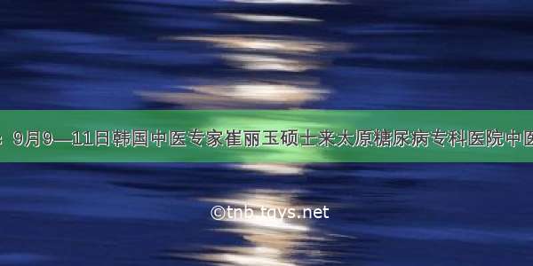 好消息：9月9—11日韩国中医专家崔丽玉硕士来太原糖尿病专科医院中医科坐诊