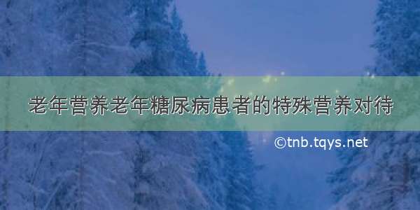 老年营养老年糖尿病患者的特殊营养对待