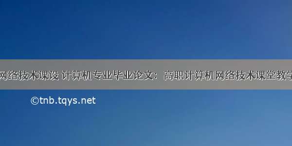 高职计算机网络技术课设 计算机专业毕业论文：高职计算机网络技术课堂教学改革研究...